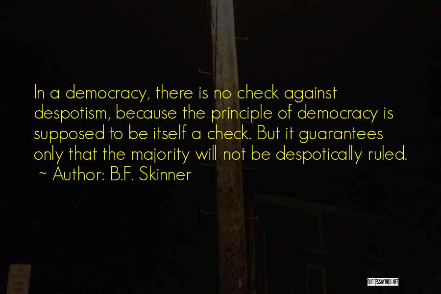 B.F. Skinner Quotes: In A Democracy, There Is No Check Against Despotism, Because The Principle Of Democracy Is Supposed To Be Itself A