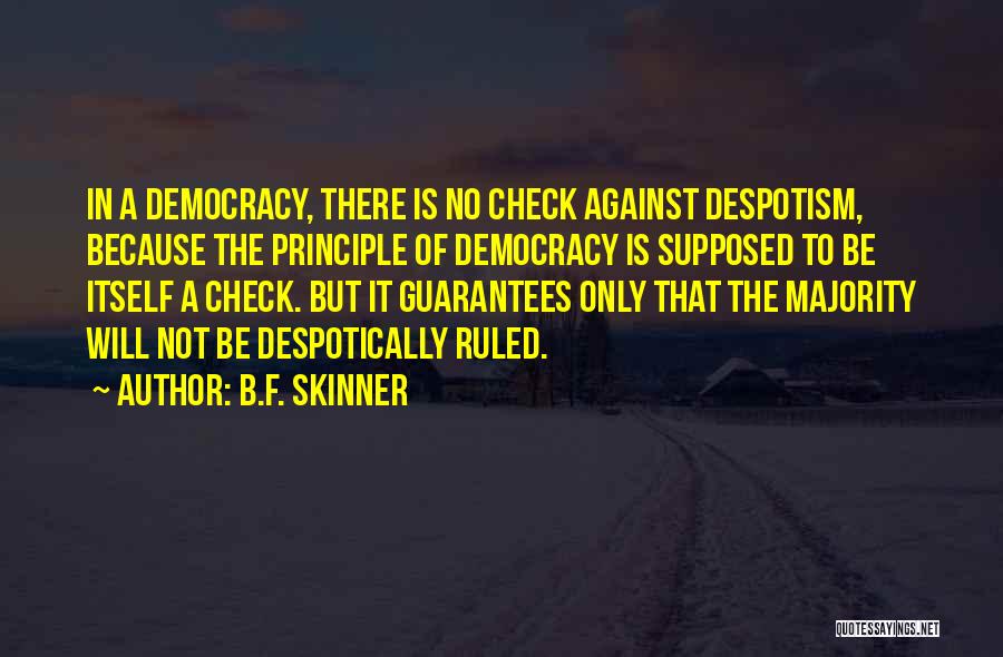 B.F. Skinner Quotes: In A Democracy, There Is No Check Against Despotism, Because The Principle Of Democracy Is Supposed To Be Itself A