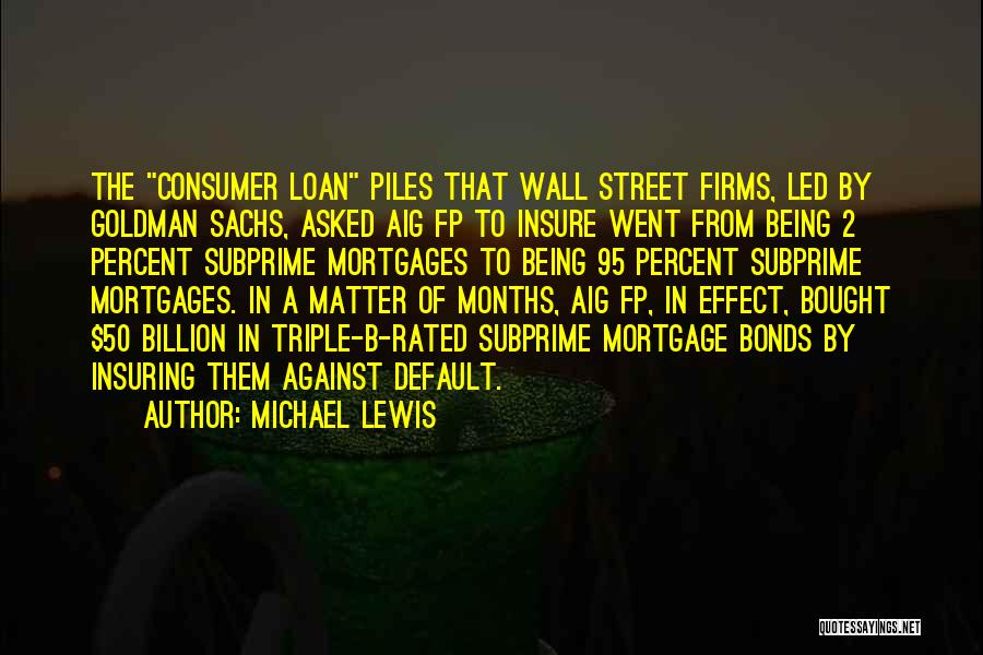 Michael Lewis Quotes: The Consumer Loan Piles That Wall Street Firms, Led By Goldman Sachs, Asked Aig Fp To Insure Went From Being