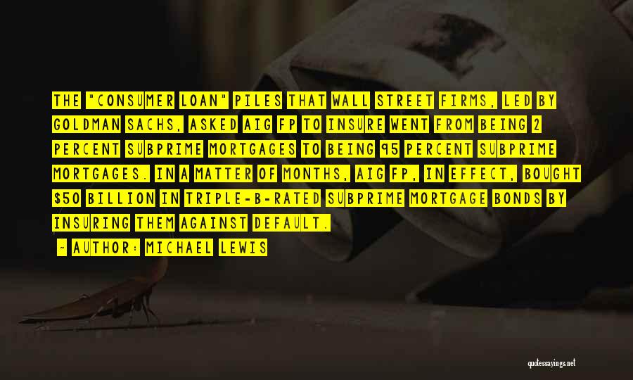 Michael Lewis Quotes: The Consumer Loan Piles That Wall Street Firms, Led By Goldman Sachs, Asked Aig Fp To Insure Went From Being