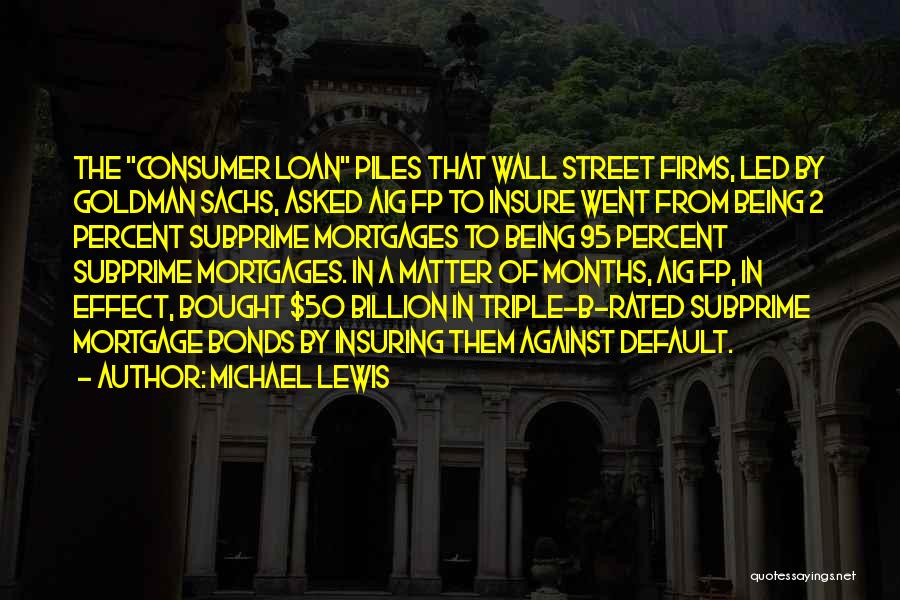 Michael Lewis Quotes: The Consumer Loan Piles That Wall Street Firms, Led By Goldman Sachs, Asked Aig Fp To Insure Went From Being
