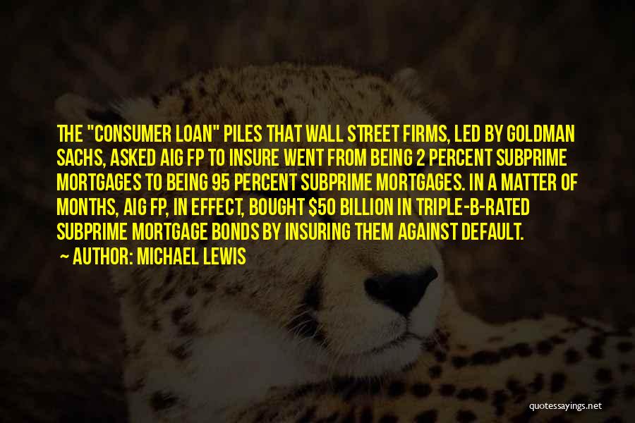 Michael Lewis Quotes: The Consumer Loan Piles That Wall Street Firms, Led By Goldman Sachs, Asked Aig Fp To Insure Went From Being