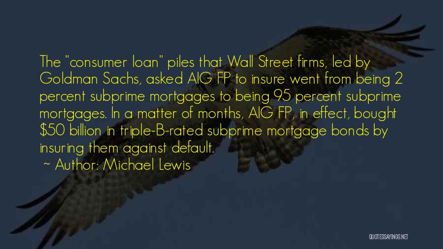 Michael Lewis Quotes: The Consumer Loan Piles That Wall Street Firms, Led By Goldman Sachs, Asked Aig Fp To Insure Went From Being