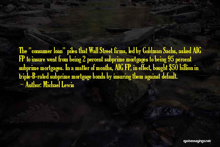 Michael Lewis Quotes: The Consumer Loan Piles That Wall Street Firms, Led By Goldman Sachs, Asked Aig Fp To Insure Went From Being