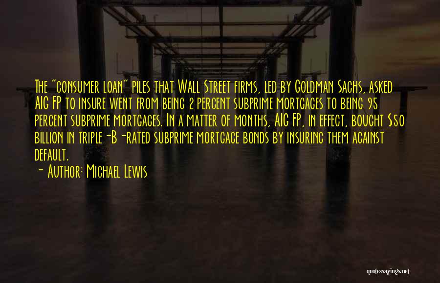 Michael Lewis Quotes: The Consumer Loan Piles That Wall Street Firms, Led By Goldman Sachs, Asked Aig Fp To Insure Went From Being