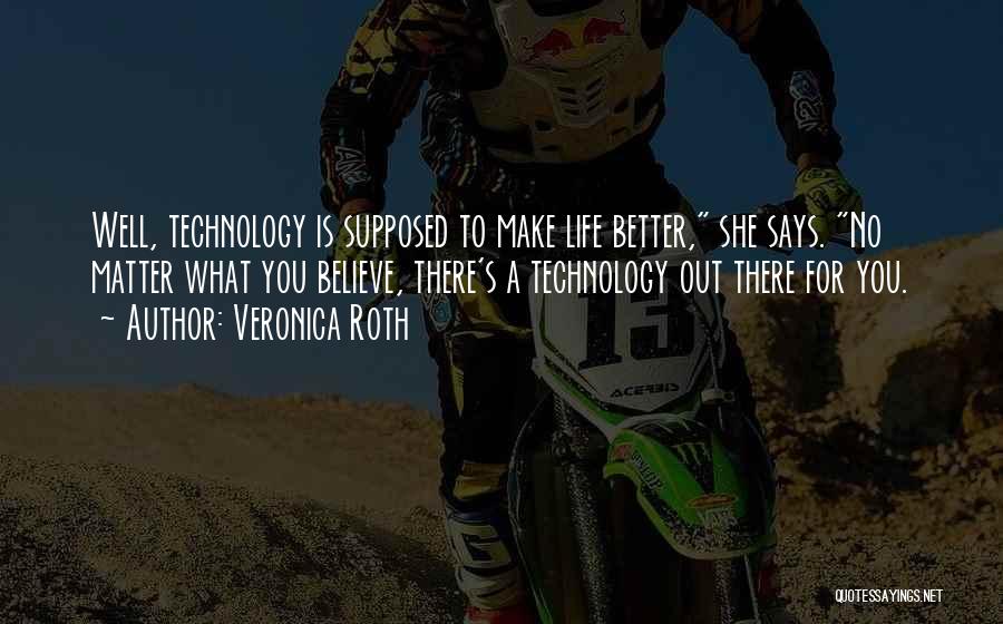 Veronica Roth Quotes: Well, Technology Is Supposed To Make Life Better, She Says. No Matter What You Believe, There's A Technology Out There