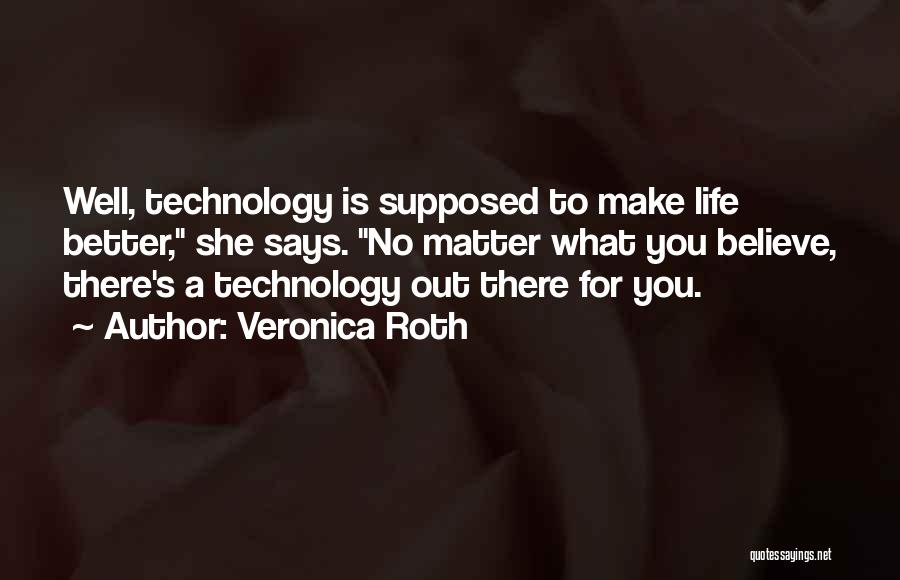 Veronica Roth Quotes: Well, Technology Is Supposed To Make Life Better, She Says. No Matter What You Believe, There's A Technology Out There