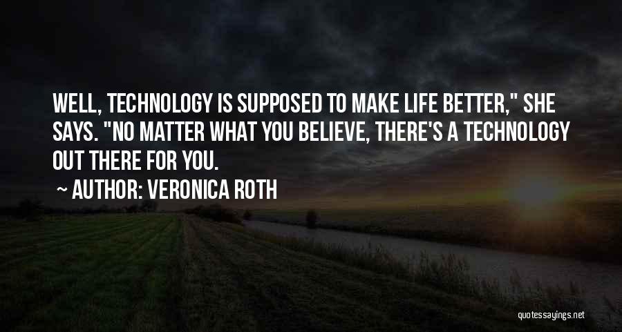 Veronica Roth Quotes: Well, Technology Is Supposed To Make Life Better, She Says. No Matter What You Believe, There's A Technology Out There