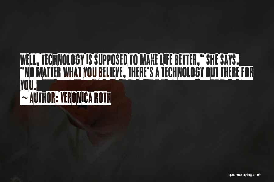 Veronica Roth Quotes: Well, Technology Is Supposed To Make Life Better, She Says. No Matter What You Believe, There's A Technology Out There