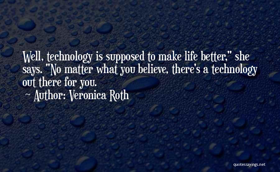 Veronica Roth Quotes: Well, Technology Is Supposed To Make Life Better, She Says. No Matter What You Believe, There's A Technology Out There