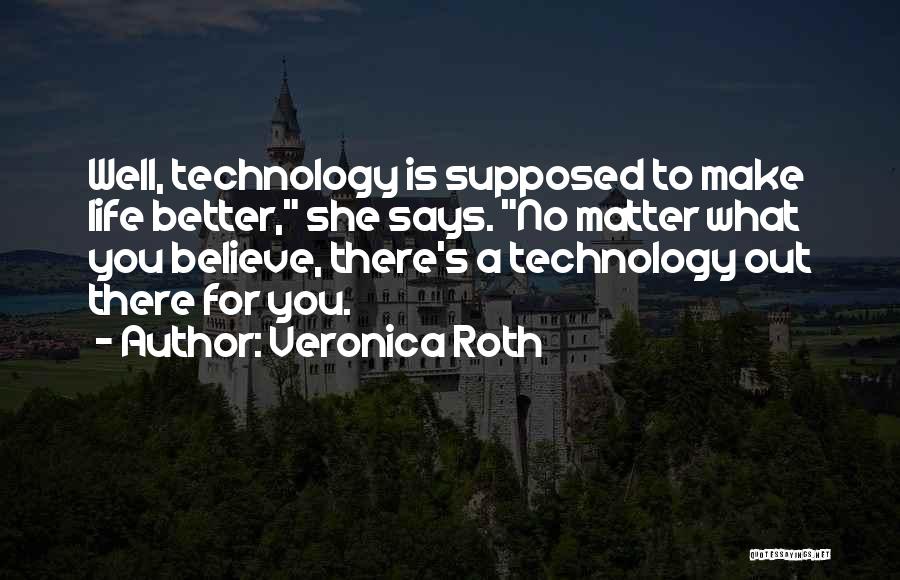 Veronica Roth Quotes: Well, Technology Is Supposed To Make Life Better, She Says. No Matter What You Believe, There's A Technology Out There