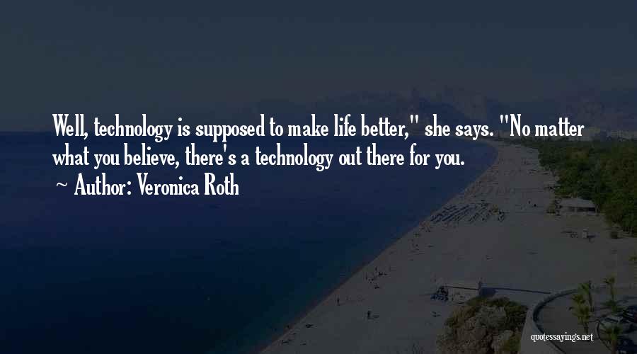 Veronica Roth Quotes: Well, Technology Is Supposed To Make Life Better, She Says. No Matter What You Believe, There's A Technology Out There