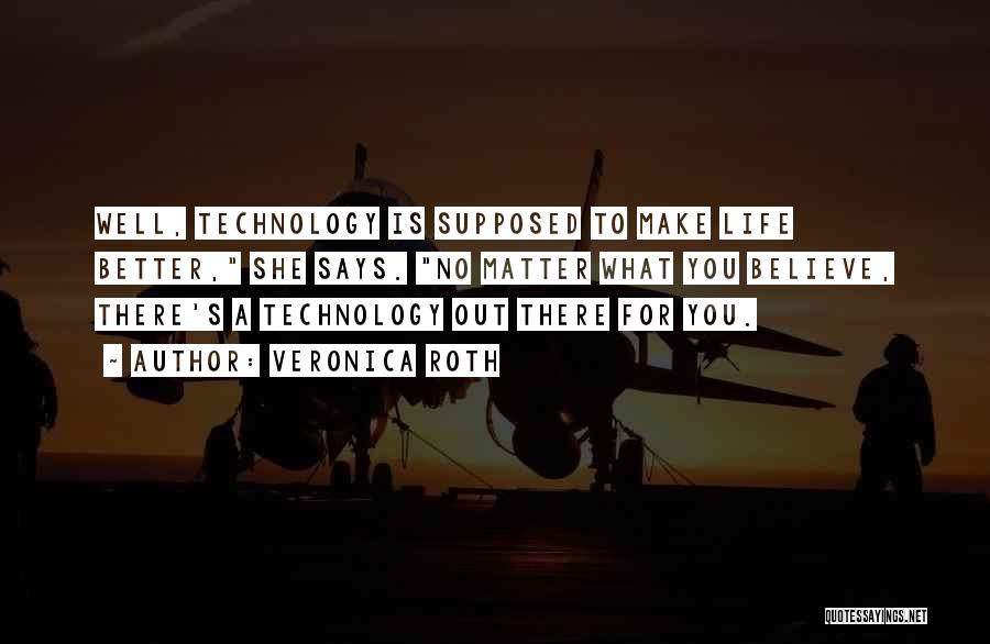 Veronica Roth Quotes: Well, Technology Is Supposed To Make Life Better, She Says. No Matter What You Believe, There's A Technology Out There