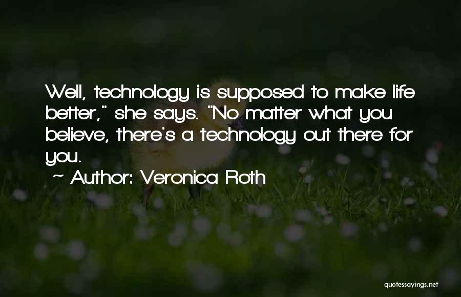 Veronica Roth Quotes: Well, Technology Is Supposed To Make Life Better, She Says. No Matter What You Believe, There's A Technology Out There