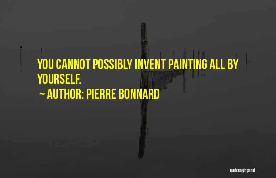 Pierre Bonnard Quotes: You Cannot Possibly Invent Painting All By Yourself.