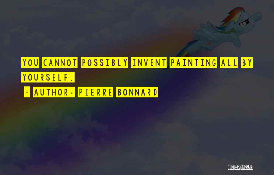 Pierre Bonnard Quotes: You Cannot Possibly Invent Painting All By Yourself.