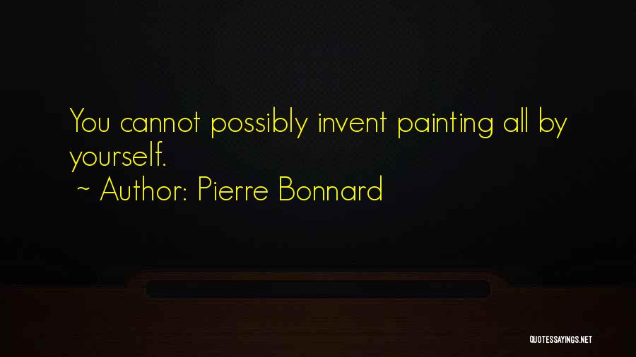 Pierre Bonnard Quotes: You Cannot Possibly Invent Painting All By Yourself.