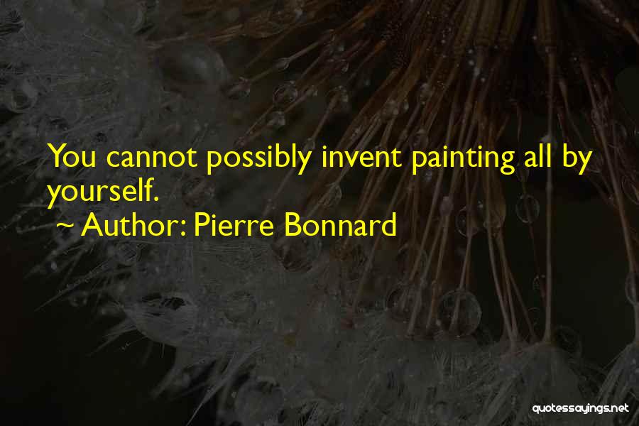 Pierre Bonnard Quotes: You Cannot Possibly Invent Painting All By Yourself.