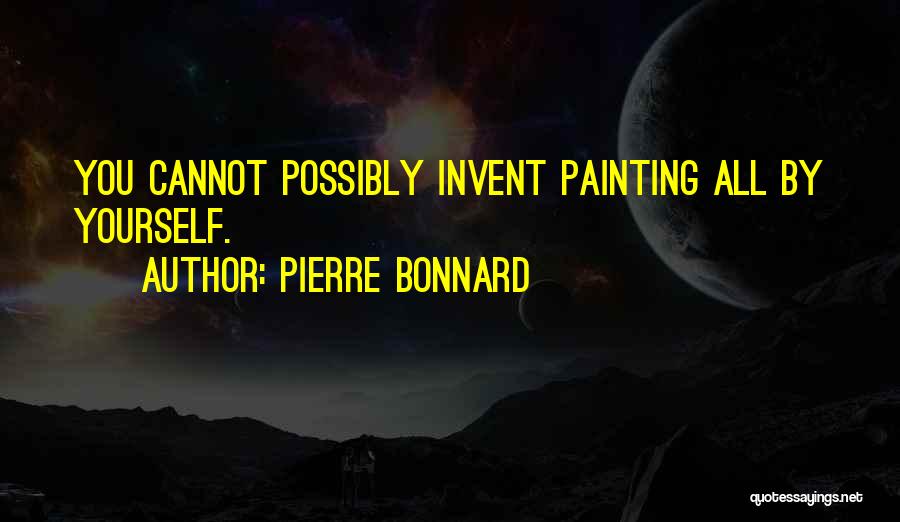 Pierre Bonnard Quotes: You Cannot Possibly Invent Painting All By Yourself.