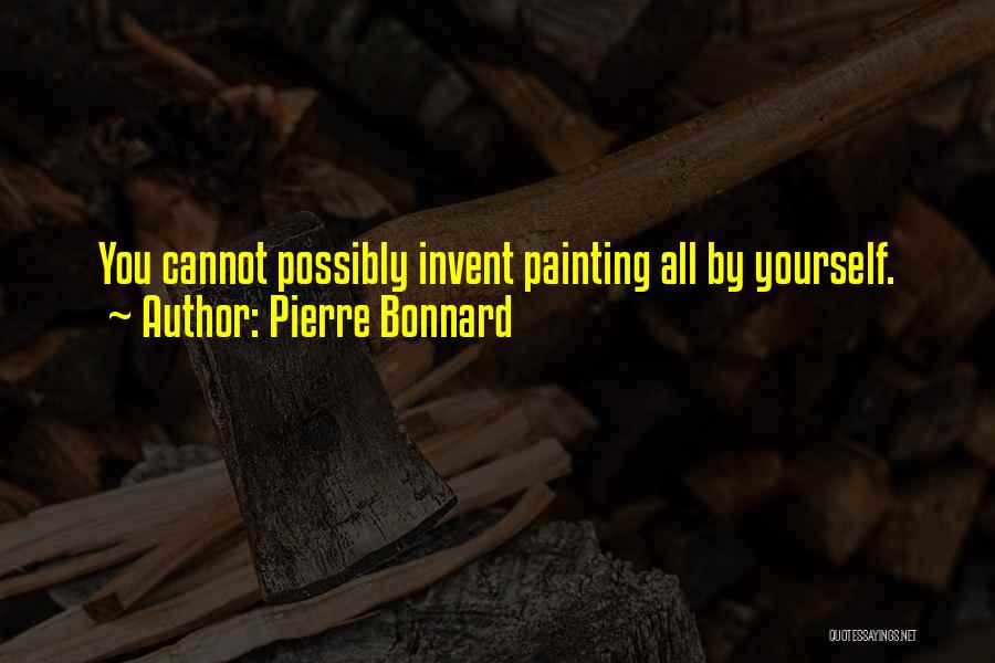 Pierre Bonnard Quotes: You Cannot Possibly Invent Painting All By Yourself.