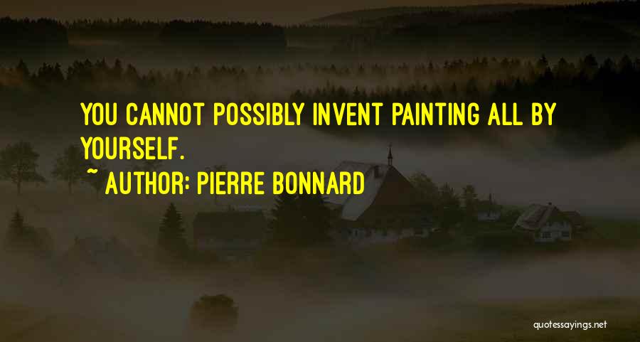 Pierre Bonnard Quotes: You Cannot Possibly Invent Painting All By Yourself.