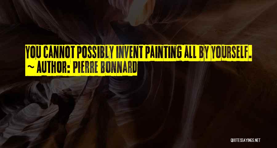 Pierre Bonnard Quotes: You Cannot Possibly Invent Painting All By Yourself.