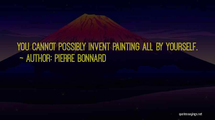 Pierre Bonnard Quotes: You Cannot Possibly Invent Painting All By Yourself.