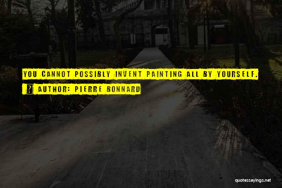 Pierre Bonnard Quotes: You Cannot Possibly Invent Painting All By Yourself.