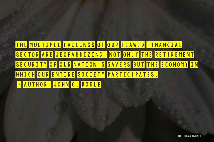 John C. Bogle Quotes: The Multiple Failings Of Our Flawed Financial Sector Are Jeopardizing, Not Only The Retirement Security Of Our Nation's Savers But