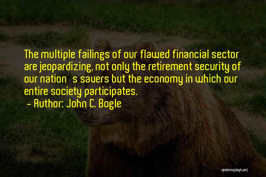 John C. Bogle Quotes: The Multiple Failings Of Our Flawed Financial Sector Are Jeopardizing, Not Only The Retirement Security Of Our Nation's Savers But