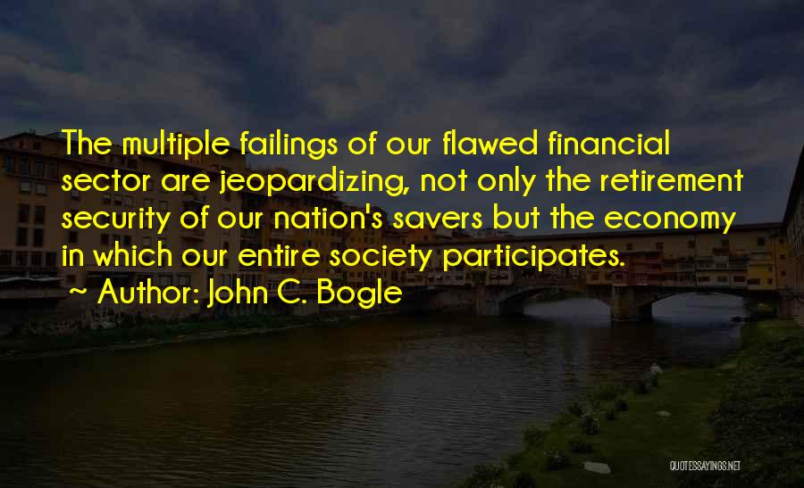 John C. Bogle Quotes: The Multiple Failings Of Our Flawed Financial Sector Are Jeopardizing, Not Only The Retirement Security Of Our Nation's Savers But