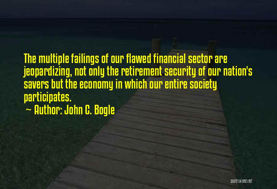 John C. Bogle Quotes: The Multiple Failings Of Our Flawed Financial Sector Are Jeopardizing, Not Only The Retirement Security Of Our Nation's Savers But