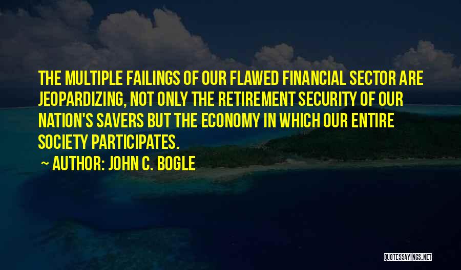 John C. Bogle Quotes: The Multiple Failings Of Our Flawed Financial Sector Are Jeopardizing, Not Only The Retirement Security Of Our Nation's Savers But