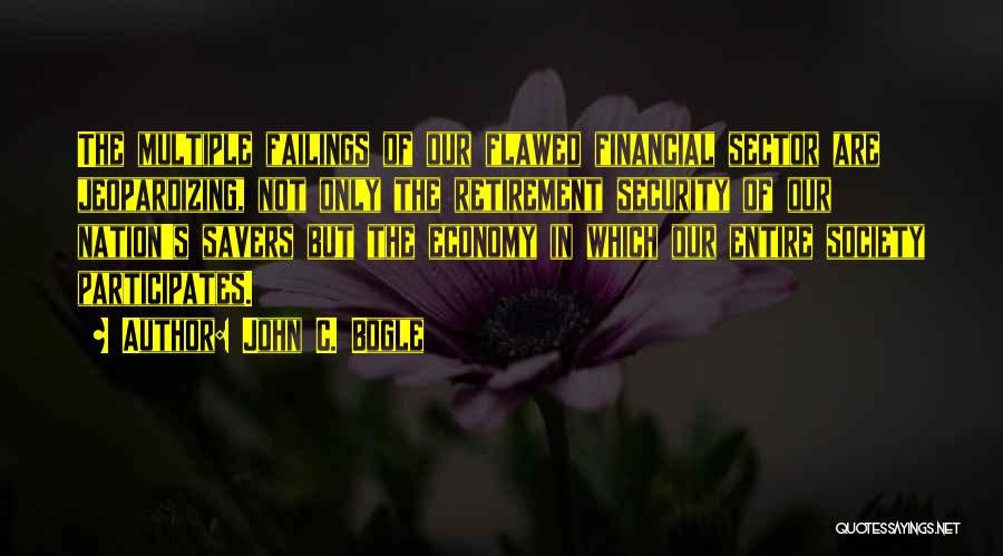 John C. Bogle Quotes: The Multiple Failings Of Our Flawed Financial Sector Are Jeopardizing, Not Only The Retirement Security Of Our Nation's Savers But