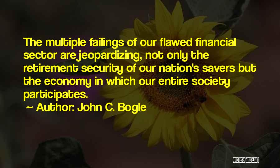 John C. Bogle Quotes: The Multiple Failings Of Our Flawed Financial Sector Are Jeopardizing, Not Only The Retirement Security Of Our Nation's Savers But