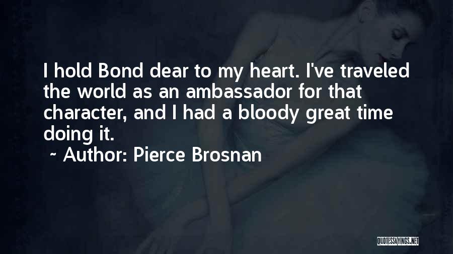 Pierce Brosnan Quotes: I Hold Bond Dear To My Heart. I've Traveled The World As An Ambassador For That Character, And I Had