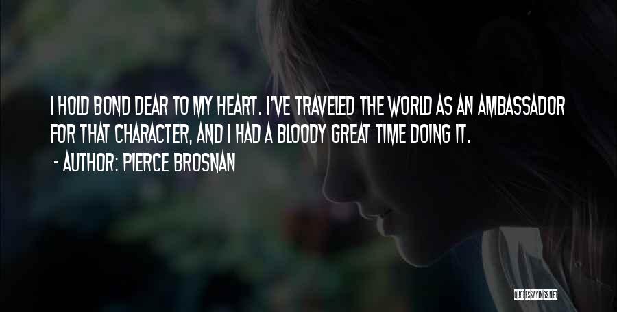 Pierce Brosnan Quotes: I Hold Bond Dear To My Heart. I've Traveled The World As An Ambassador For That Character, And I Had