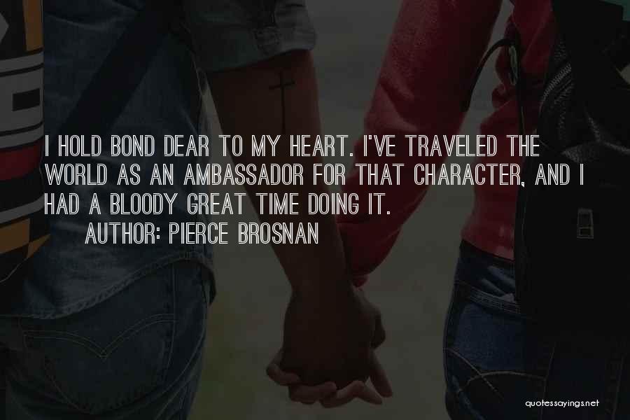 Pierce Brosnan Quotes: I Hold Bond Dear To My Heart. I've Traveled The World As An Ambassador For That Character, And I Had