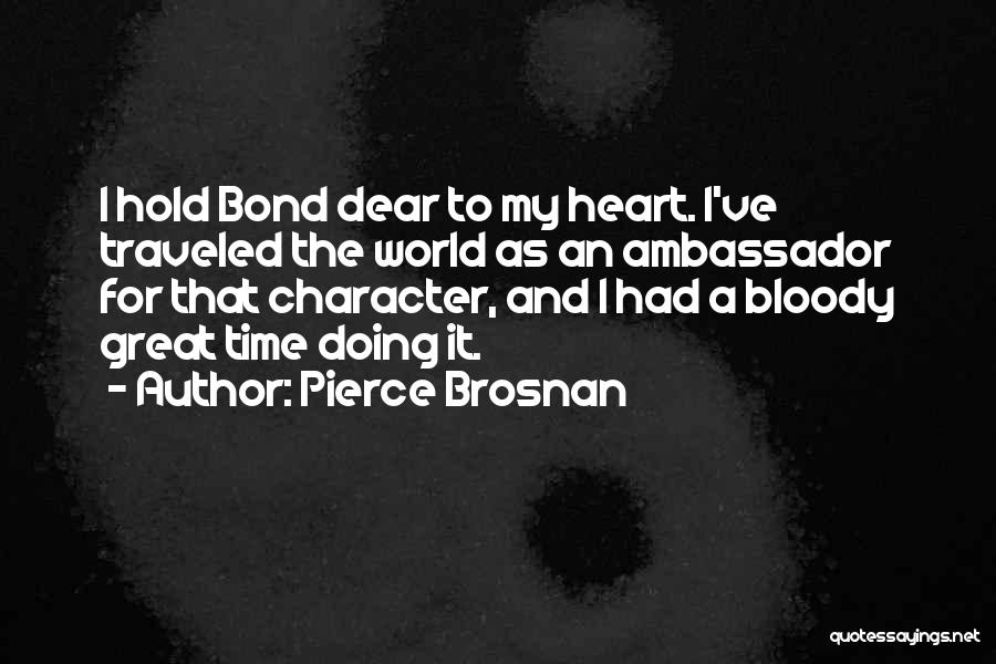 Pierce Brosnan Quotes: I Hold Bond Dear To My Heart. I've Traveled The World As An Ambassador For That Character, And I Had