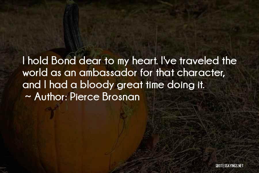 Pierce Brosnan Quotes: I Hold Bond Dear To My Heart. I've Traveled The World As An Ambassador For That Character, And I Had