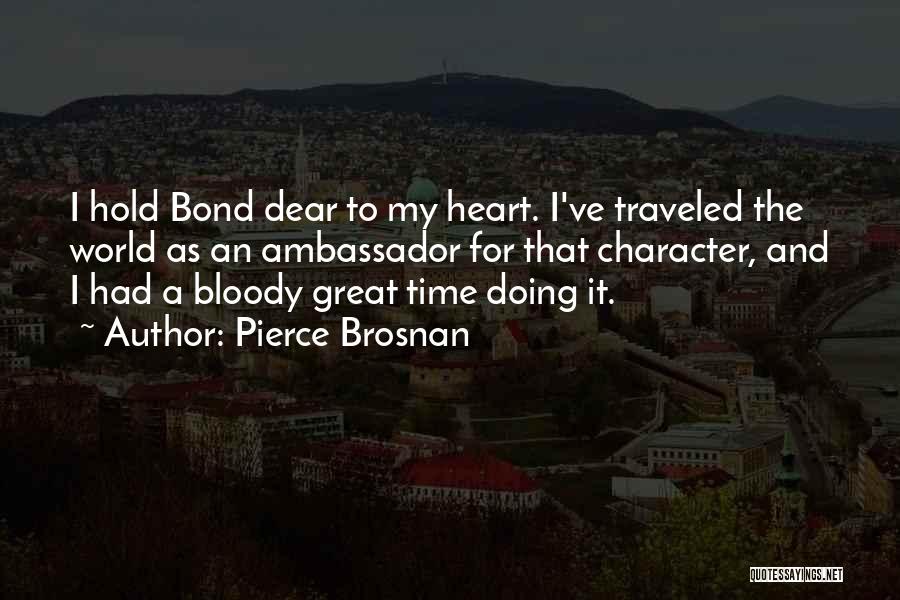 Pierce Brosnan Quotes: I Hold Bond Dear To My Heart. I've Traveled The World As An Ambassador For That Character, And I Had