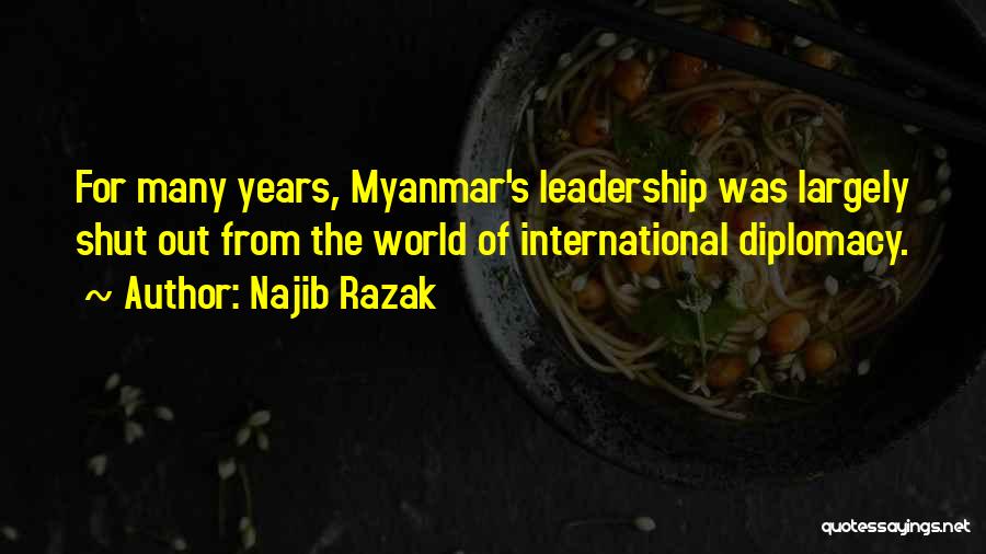 Najib Razak Quotes: For Many Years, Myanmar's Leadership Was Largely Shut Out From The World Of International Diplomacy.