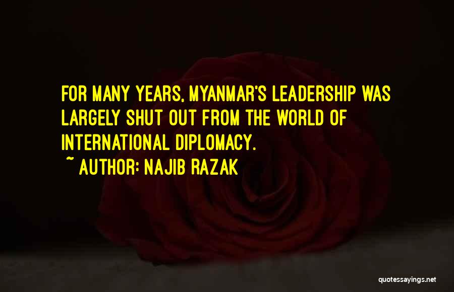 Najib Razak Quotes: For Many Years, Myanmar's Leadership Was Largely Shut Out From The World Of International Diplomacy.