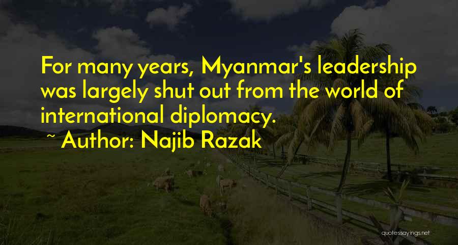 Najib Razak Quotes: For Many Years, Myanmar's Leadership Was Largely Shut Out From The World Of International Diplomacy.