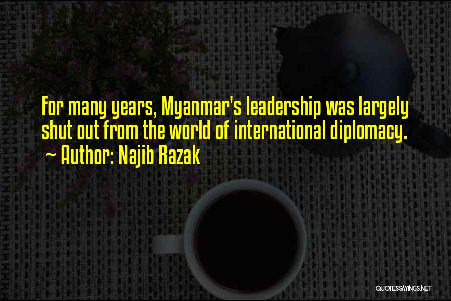 Najib Razak Quotes: For Many Years, Myanmar's Leadership Was Largely Shut Out From The World Of International Diplomacy.