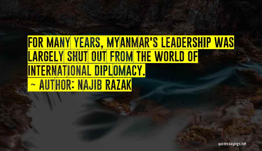 Najib Razak Quotes: For Many Years, Myanmar's Leadership Was Largely Shut Out From The World Of International Diplomacy.