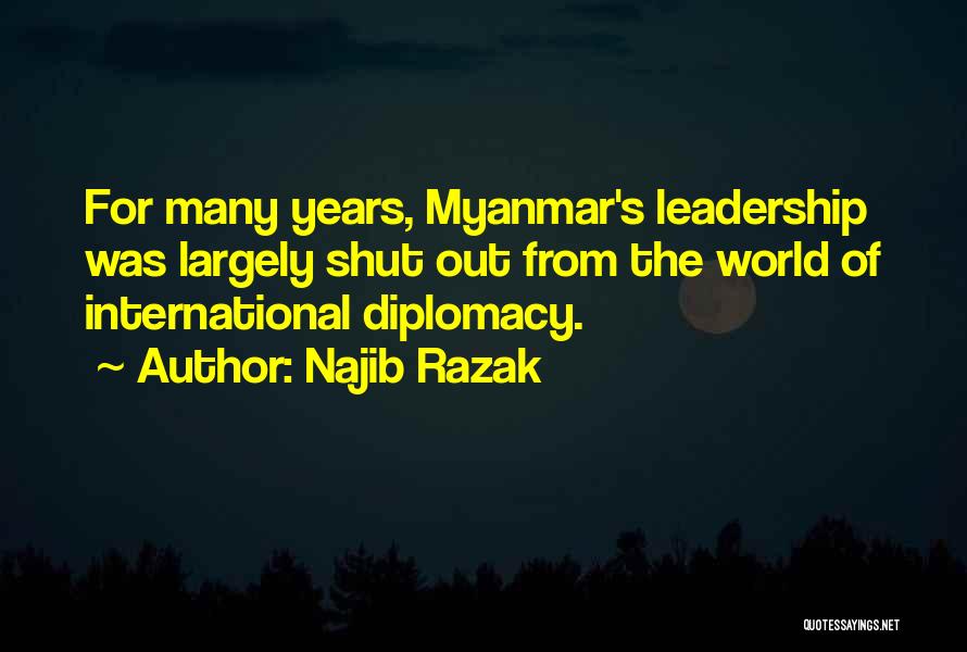 Najib Razak Quotes: For Many Years, Myanmar's Leadership Was Largely Shut Out From The World Of International Diplomacy.