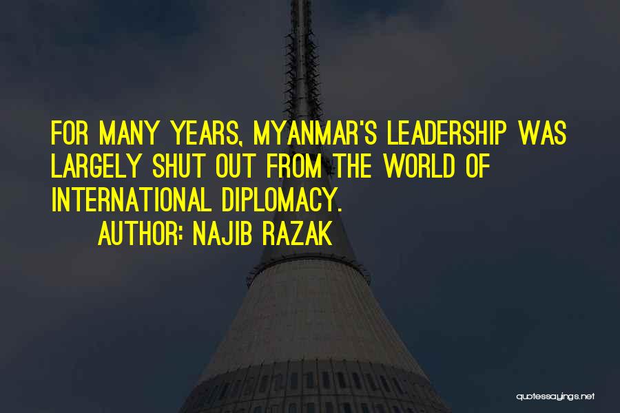 Najib Razak Quotes: For Many Years, Myanmar's Leadership Was Largely Shut Out From The World Of International Diplomacy.