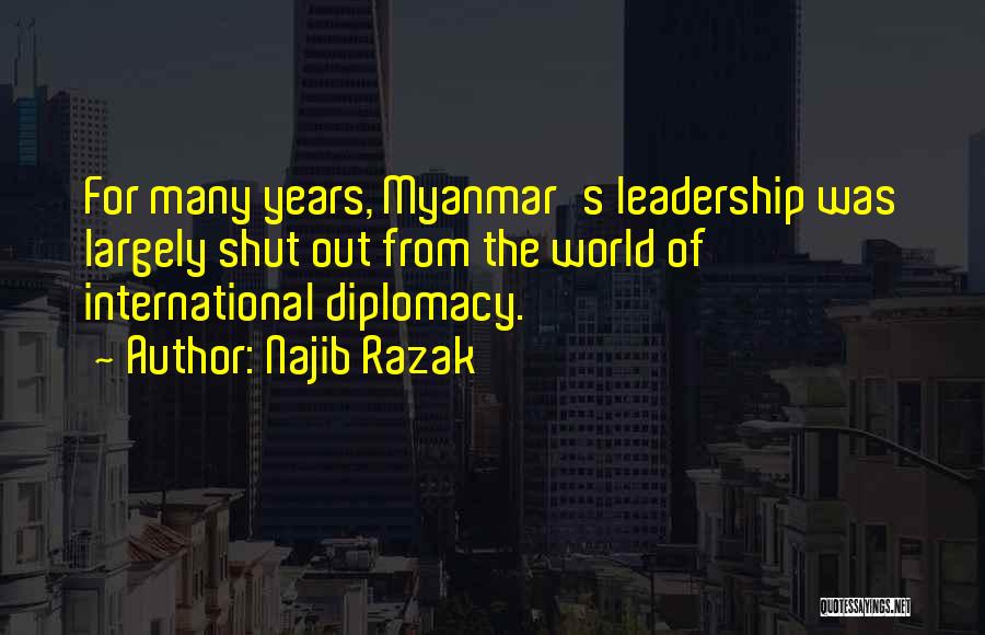 Najib Razak Quotes: For Many Years, Myanmar's Leadership Was Largely Shut Out From The World Of International Diplomacy.