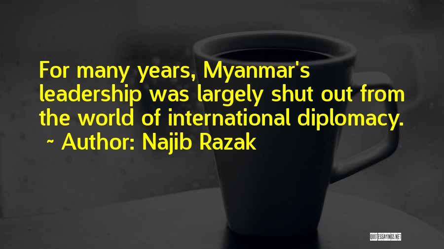 Najib Razak Quotes: For Many Years, Myanmar's Leadership Was Largely Shut Out From The World Of International Diplomacy.